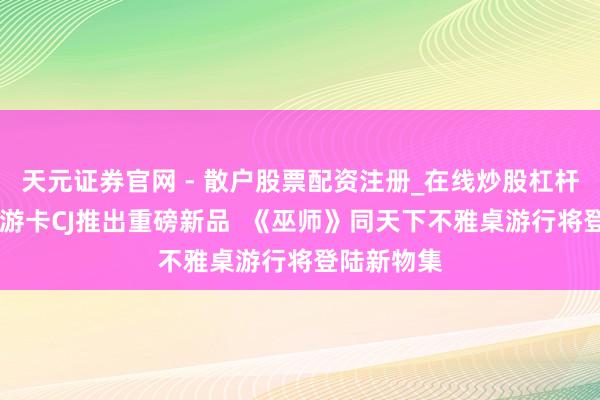 天元证券官网 - 散户股票配资注册_在线炒股杠杆官方开户 游卡CJ推出重磅新品  《巫师》同天下不雅桌游行将登陆新物集