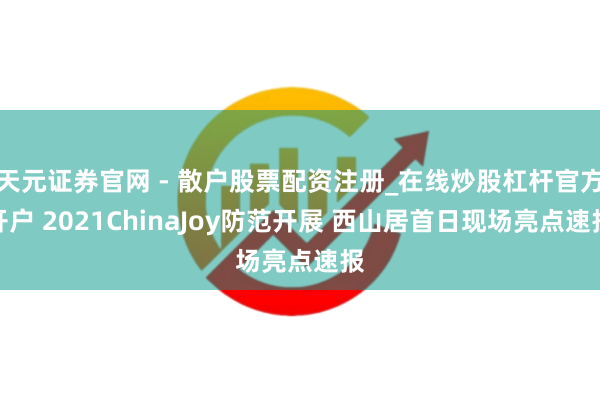天元证券官网 - 散户股票配资注册_在线炒股杠杆官方开户 2021ChinaJoy防范开展 西山居首日现场亮点速报