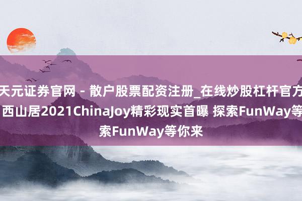 天元证券官网 - 散户股票配资注册_在线炒股杠杆官方开户 西山居2021ChinaJoy精彩现实首曝 探索FunWay等你来