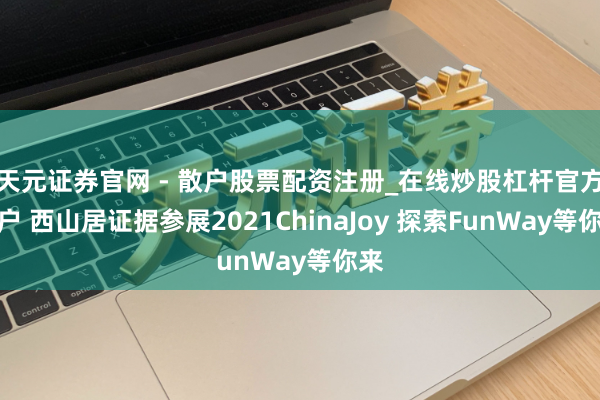 天元证券官网 - 散户股票配资注册_在线炒股杠杆官方开户 西山居证据参展2021ChinaJoy 探索FunWay等你来