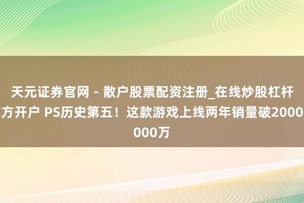 天元证券官网 - 散户股票配资注册_在线炒股杠杆官方开户 PS历史第五！这款游戏上线两年销量破2000万