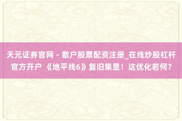 天元证券官网 - 散户股票配资注册_在线炒股杠杆官方开户 《地平线6》复旧集显！这优化若何？