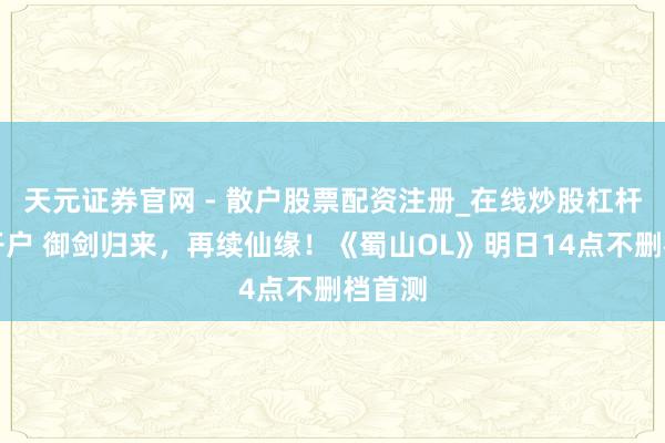 天元证券官网 - 散户股票配资注册_在线炒股杠杆官方开户 御剑归来，再续仙缘！《蜀山OL》明日14点不删档首测