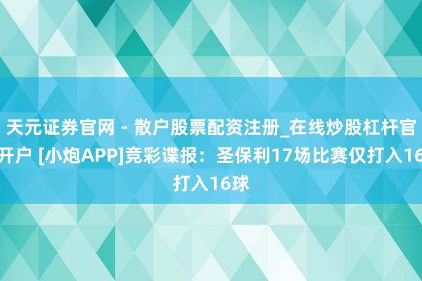 天元证券官网 - 散户股票配资注册_在线炒股杠杆官方开户 [小炮APP]竞彩谍报：圣保利17场比赛仅打入16球