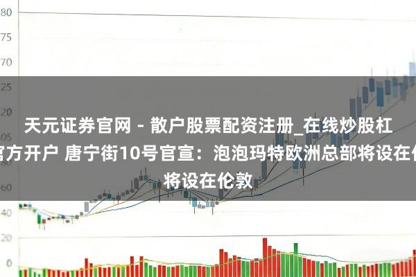 天元证券官网 - 散户股票配资注册_在线炒股杠杆官方开户 唐宁街10号官宣：泡泡玛特欧洲总部将设在伦敦