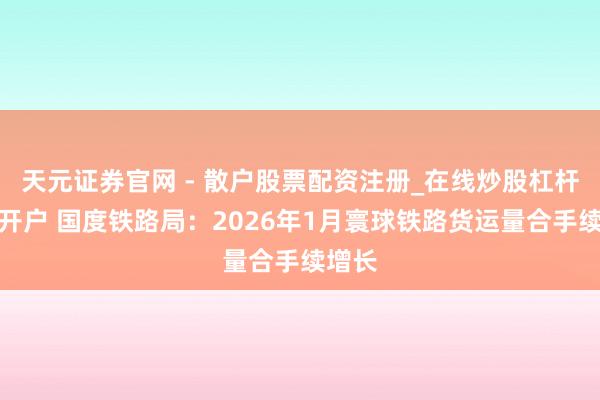 天元证券官网 - 散户股票配资注册_在线炒股杠杆官方开户 国度铁路局：2026年1月寰球铁路货运量合手续增长