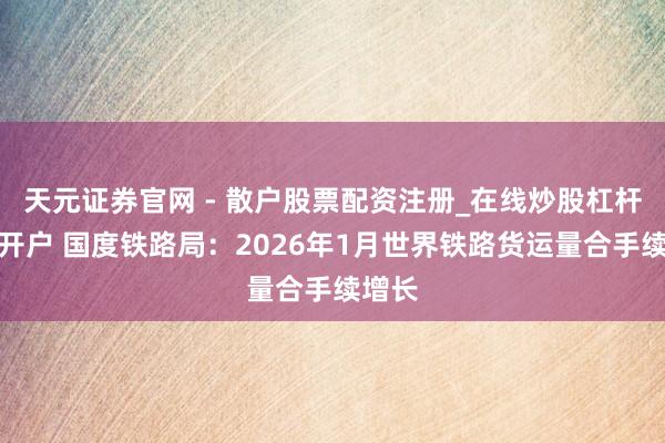 天元证券官网 - 散户股票配资注册_在线炒股杠杆官方开户 国度铁路局：2026年1月世界铁路货运量合手续增长