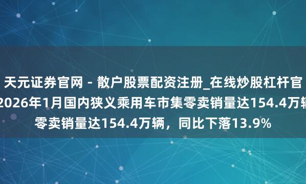 天元证券官网 - 散户股票配资注册_在线炒股杠杆官方开户 乘联分会：2026年1月国内狭义乘用车市集零卖销量达154.4万辆，同比下落13.9%