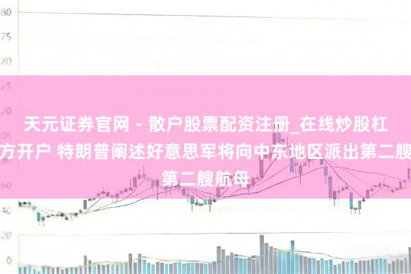 天元证券官网 - 散户股票配资注册_在线炒股杠杆官方开户 特朗普阐述好意思军将向中东地区派出第二艘航母