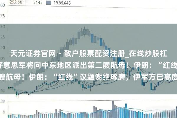 天元证券官网 - 散户股票配资注册_在线炒股杠杆官方开户 特朗普说明好意思军将向中东地区派出第二艘航母！伊朗：“红线”议题谢绝琢磨，伊军方已高度防备