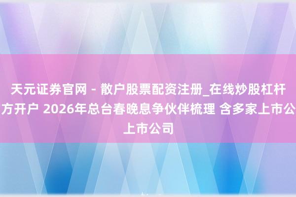 天元证券官网 - 散户股票配资注册_在线炒股杠杆官方开户 2026年总台春晚息争伙伴梳理 含多家上市公司