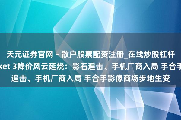 天元证券官网 - 散户股票配资注册_在线炒股杠杆官方开户 大疆Pocket 3降价风云延烧：影石追击、手机厂商入局 手合手影像商场步地生变