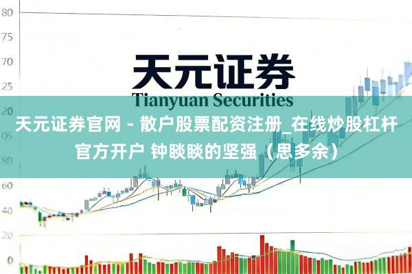 天元证券官网 - 散户股票配资注册_在线炒股杠杆官方开户 钟睒睒的坚强（思多余）
