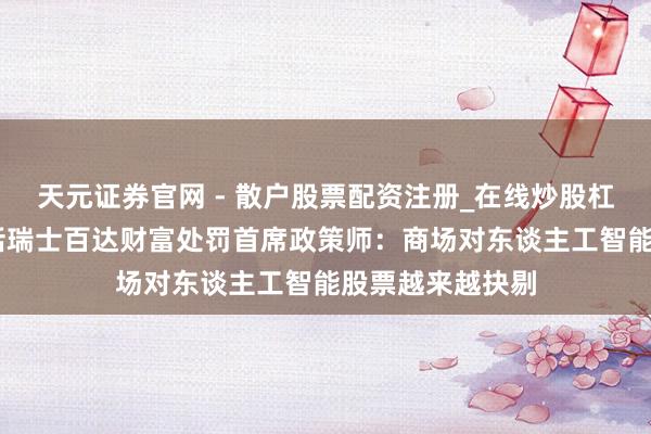 天元证券官网 - 散户股票配资注册_在线炒股杠杆官方开户 对话瑞士百达财富处罚首席政策师：商场对东谈主工智能股票越来越抉剔