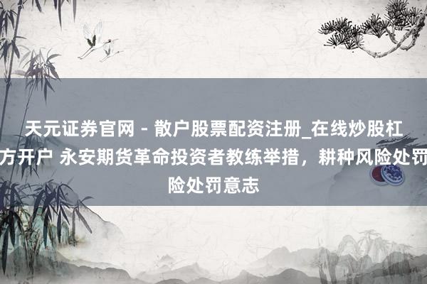 天元证券官网 - 散户股票配资注册_在线炒股杠杆官方开户 永安期货革命投资者教练举措，耕种风险处罚意志