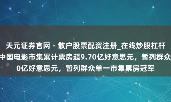 天元证券官网 - 散户股票配资注册_在线炒股杠杆官方开户 2026年中国电影市集累计票房超9.70亿好意思元，暂列群众单一市集票房冠军