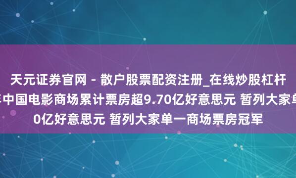 天元证券官网 - 散户股票配资注册_在线炒股杠杆官方开户 2026年中国电影商场累计票房超9.70亿好意思元 暂列大家单一商场票房冠军
