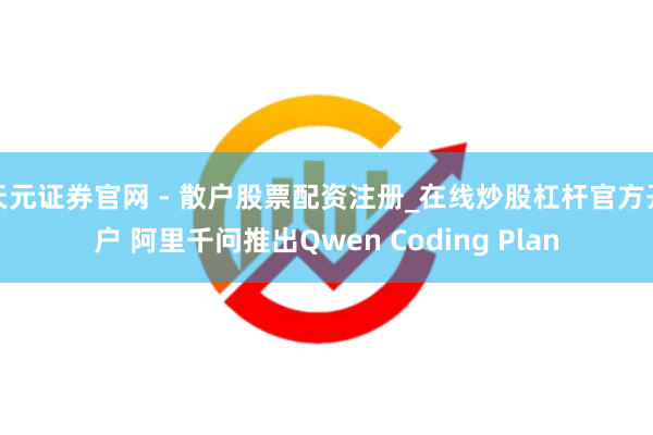 天元证券官网 - 散户股票配资注册_在线炒股杠杆官方开户 阿里千问推出Qwen Coding Plan