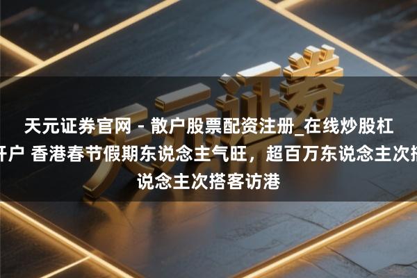 天元证券官网 - 散户股票配资注册_在线炒股杠杆官方开户 香港春节假期东说念主气旺，超百万东说念主次搭客访港
