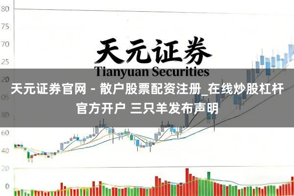 天元证券官网 - 散户股票配资注册_在线炒股杠杆官方开户 三只羊发布声明