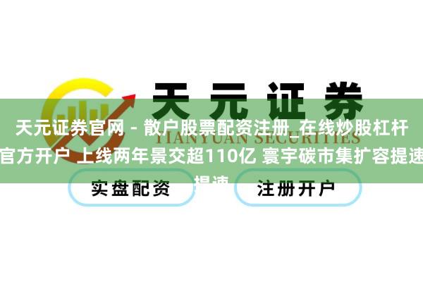 天元证券官网 - 散户股票配资注册_在线炒股杠杆官方开户 上线两年景交超110亿 寰宇碳市集扩容提速