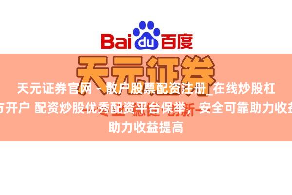 天元证券官网 - 散户股票配资注册_在线炒股杠杆官方开户 配资炒股优秀配资平台保举，安全可靠助力收益提高