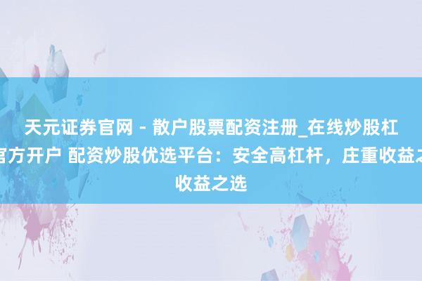 天元证券官网 - 散户股票配资注册_在线炒股杠杆官方开户 配资炒股优选平台：安全高杠杆，庄重收益之选