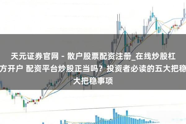 天元证券官网 - 散户股票配资注册_在线炒股杠杆官方开户 配资平台炒股正当吗？投资者必读的五大把稳事项