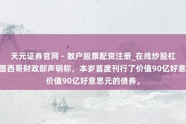 天元证券官网 - 散户股票配资注册_在线炒股杠杆官方开户 墨西哥财政部声明称，本岁首度刊行了价值90亿好意思元的债券。