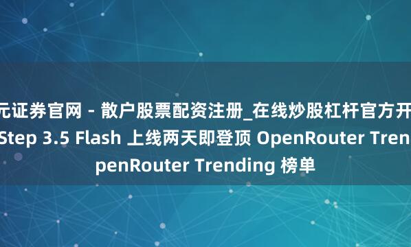 天元证券官网 - 散户股票配资注册_在线炒股杠杆官方开户 阶跃星辰 Step 3.5 Flash 上线两天即登顶 OpenRouter Trending 榜单