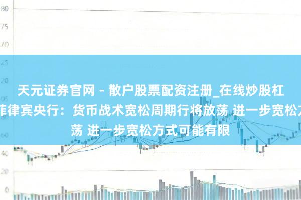 天元证券官网 - 散户股票配资注册_在线炒股杠杆官方开户 菲律宾央行：货币战术宽松周期行将放荡 进一步宽松方式可能有限