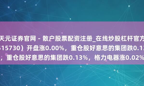天元证券官网 - 散户股票配资注册_在线炒股杠杆官方开户 家居家电ETF（515730）开盘涨0.00%，重仓股好意思的集团跌0.13%，格力电器涨0.02%