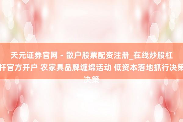 天元证券官网 - 散户股票配资注册_在线炒股杠杆官方开户 农家具品牌缠绵活动 低资本落地抓行决策