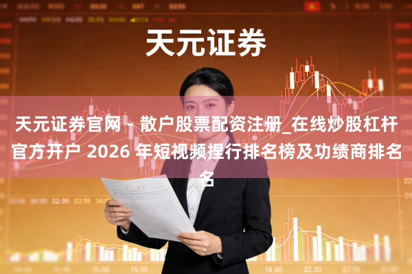 天元证券官网 - 散户股票配资注册_在线炒股杠杆官方开户 2026 年短视频捏行排名榜及功绩商排名
