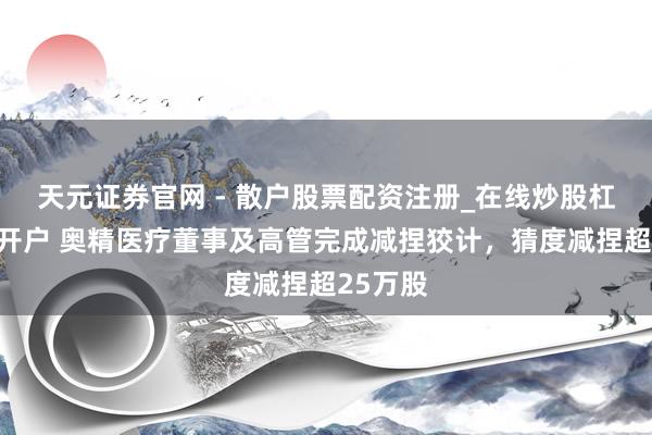 天元证券官网 - 散户股票配资注册_在线炒股杠杆官方开户 奥精医疗董事及高管完成减捏狡计，猜度减捏超25万股