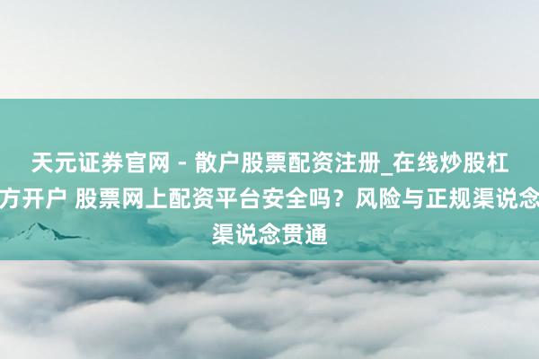 天元证券官网 - 散户股票配资注册_在线炒股杠杆官方开户 股票网上配资平台安全吗？风险与正规渠说念贯通