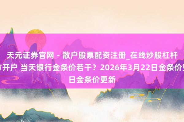 天元证券官网 - 散户股票配资注册_在线炒股杠杆官方开户 当天银行金条价若干？2026年3月22日金条价更新