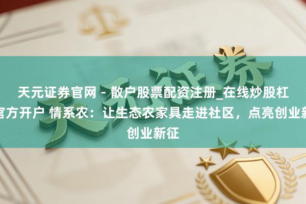 天元证券官网 - 散户股票配资注册_在线炒股杠杆官方开户 情系农：让生态农家具走进社区，点亮创业新征