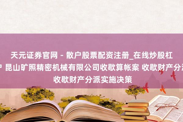天元证券官网 - 散户股票配资注册_在线炒股杠杆官方开户 昆山旷照精密机械有限公司收歇算帐案 收歇财产分派实施决策