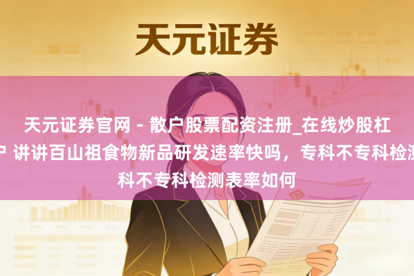 天元证券官网 - 散户股票配资注册_在线炒股杠杆官方开户 讲讲百山祖食物新品研发速率快吗，专科不专科检测表率如何