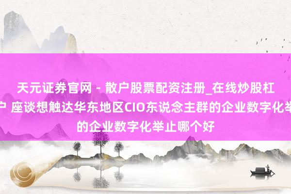 天元证券官网 - 散户股票配资注册_在线炒股杠杆官方开户 座谈想触达华东地区CIO东说念主群的企业数字化举止哪个好