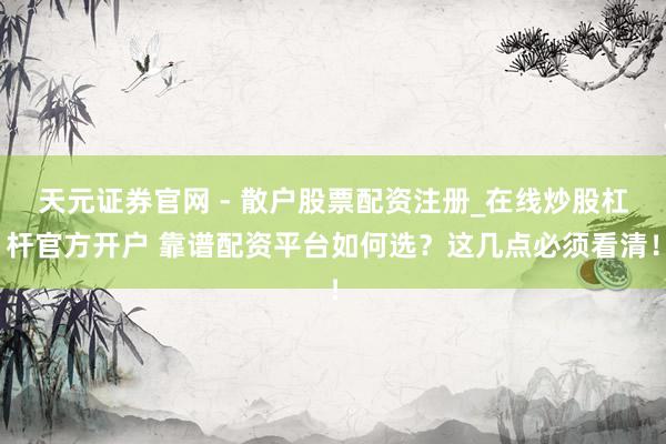 天元证券官网 - 散户股票配资注册_在线炒股杠杆官方开户 靠谱配资平台如何选？这几点必须看清！