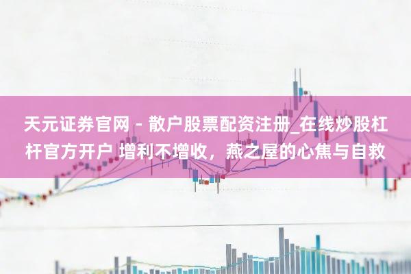天元证券官网 - 散户股票配资注册_在线炒股杠杆官方开户 增利不增收，燕之屋的心焦与自救