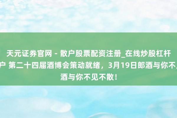天元证券官网 - 散户股票配资注册_在线炒股杠杆官方开户 第二十四届酒博会策动就绪，3月19日郎酒与你不见不散！
