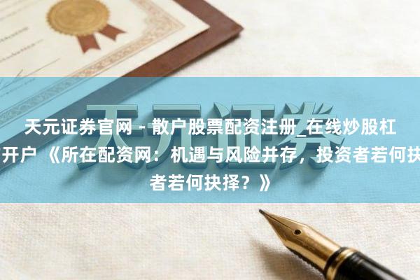 天元证券官网 - 散户股票配资注册_在线炒股杠杆官方开户 《所在配资网：机遇与风险并存，投资者若何抉择？》