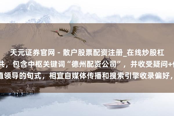 天元证券官网 - 散户股票配资注册_在线炒股杠杆官方开户 （注：标题共，包含中枢关键词“德州配资公司”，并收受疑问+价值领导的句式，相宜自媒体传播和搜索引擎收录偏好，能灵验诱骗方针用户点击。）