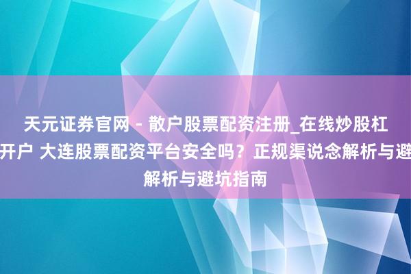 天元证券官网 - 散户股票配资注册_在线炒股杠杆官方开户 大连股票配资平台安全吗？正规渠说念解析与避坑指南