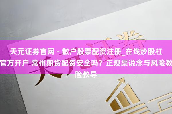 天元证券官网 - 散户股票配资注册_在线炒股杠杆官方开户 常州期货配资安全吗？正规渠说念与风险教导