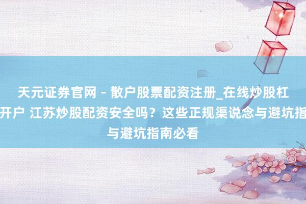 天元证券官网 - 散户股票配资注册_在线炒股杠杆官方开户 江苏炒股配资安全吗？这些正规渠说念与避坑指南必看