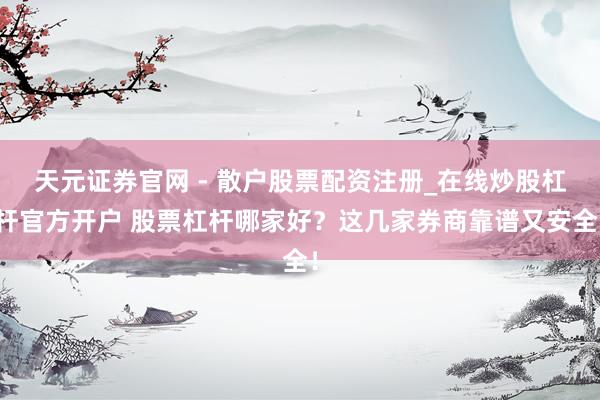 天元证券官网 - 散户股票配资注册_在线炒股杠杆官方开户 股票杠杆哪家好？这几家券商靠谱又安全！